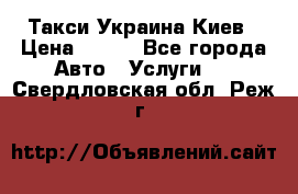 Такси Украина Киев › Цена ­ 100 - Все города Авто » Услуги   . Свердловская обл.,Реж г.